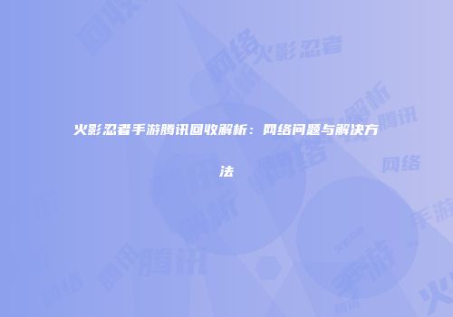 火影忍者手游腾讯回收解析：网络问题与解决方法