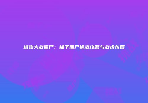 植物大战僵尸：梯子僵尸挑战攻略与战术布局