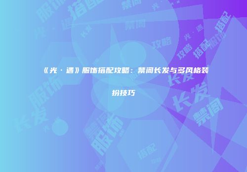 《光·遇》服饰搭配攻略：禁阁长发与多风格装扮技巧