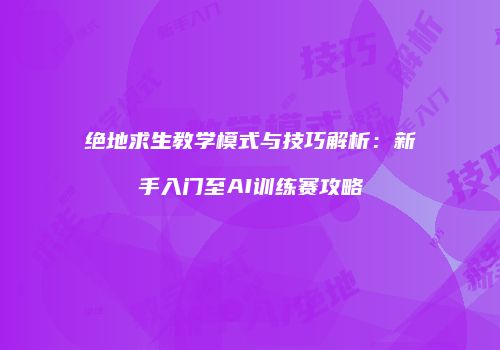 绝地求生教学模式与技巧解析：新手入门至AI训练赛攻略