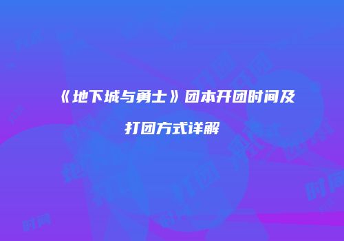 《地下城与勇士》团本开团时间及打团方式详解