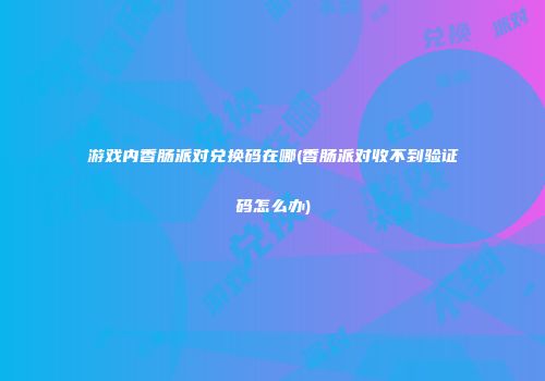 游戏内香肠派对兑换码在哪(香肠派对收不到验证码怎么办)