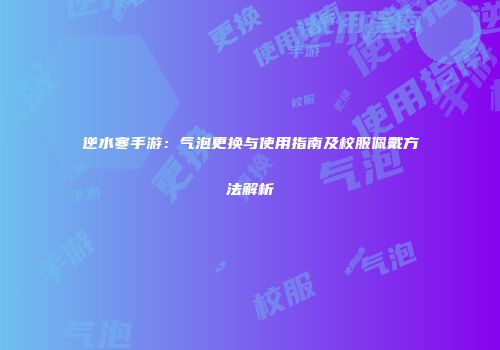 逆水寒手游：气泡更换与使用指南及校服佩戴方法解析