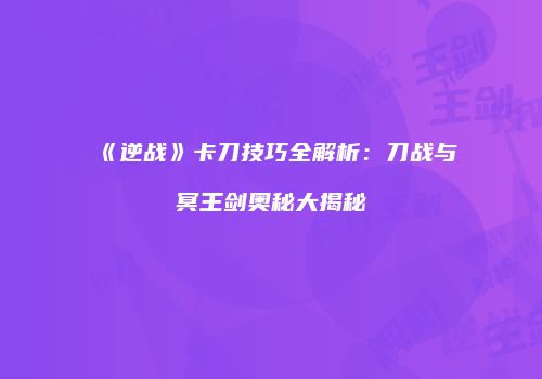 《逆战》卡刀技巧全解析：刀战与冥王剑奥秘大揭秘