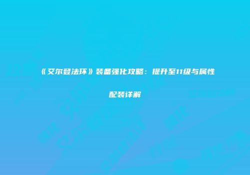 《艾尔登法环》装备强化攻略：提升至11级与属性配装详解