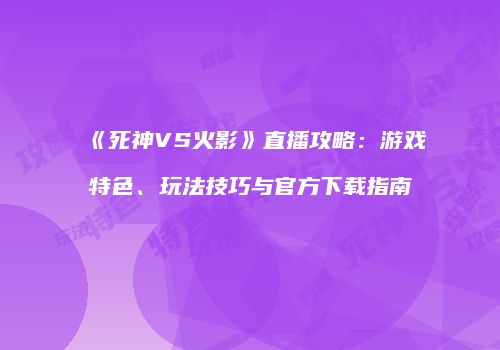 《死神VS火影》直播攻略：游戏特色、玩法技巧与官方下载指南