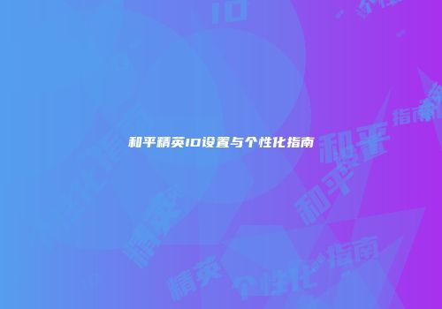 和平精英ID设置与个性化指南