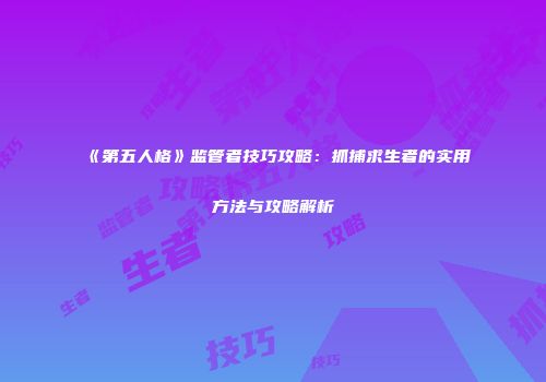 《第五人格》监管者技巧攻略：抓捕求生者的实用方法与攻略解析