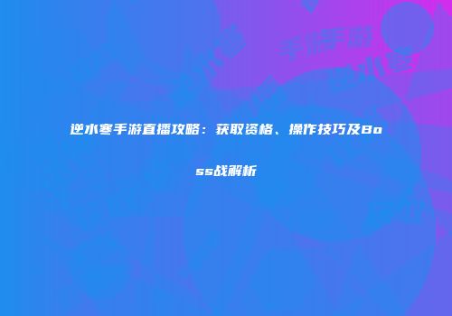 逆水寒手游直播攻略：获取资格、操作技巧及Boss战解析