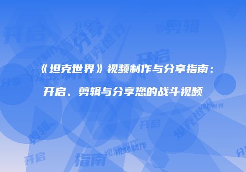 《坦克世界》视频制作与分享指南：开启、剪辑与分享您的战斗视频