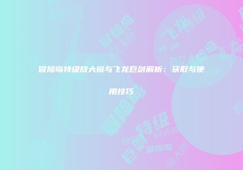 冒险岛特级放大镜与飞龙巨剑解析：获取与使用技巧