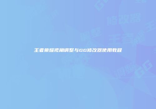 王者荣耀视角调整与GG修改器使用教程