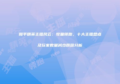 和平精英主播风云：牧童领跑，十大主播盘点及玩家数量减少原因分析