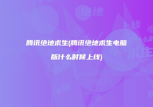 腾讯绝地求生(腾讯绝地求生电脑版什么时候上线)
