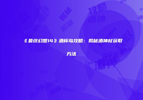 《最终幻想14》酒杯岛攻略：揭秘酒神杖获取方法