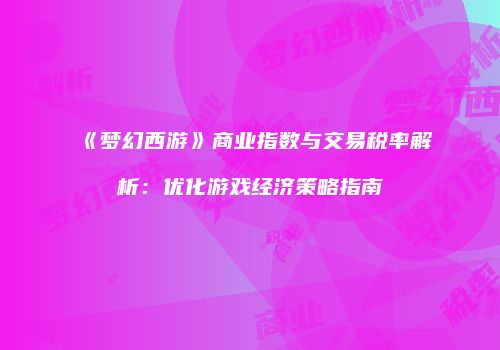 《梦幻西游》商业指数与交易税率解析：优化游戏经济策略指南