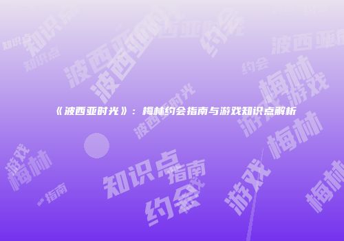《波西亚时光》：梅林约会指南与游戏知识点解析