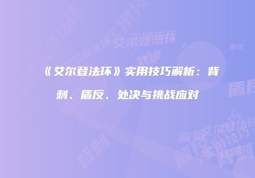 《艾尔登法环》实用技巧解析：背刺、盾反、处决与挑战应对