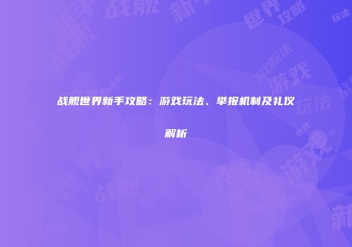 战舰世界新手攻略：游戏玩法、举报机制及礼仪解析