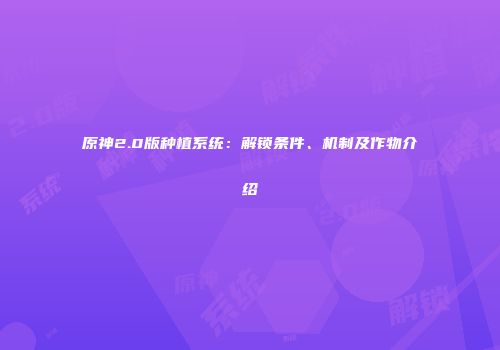 原神2.0版种植系统：解锁条件、机制及作物介绍