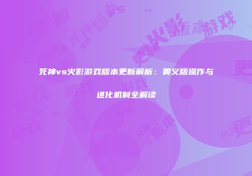 死神vs火影游戏版本更新解析：奥义版操作与进化机制全解读