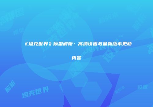 《坦克世界》模型解析：高清设置与最新版本更新内容