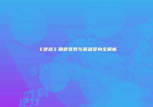 《逆战》角色变异与英雄变身全解析