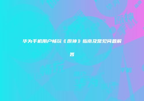 华为手机用户畅玩《原神》指南及常见问题解答