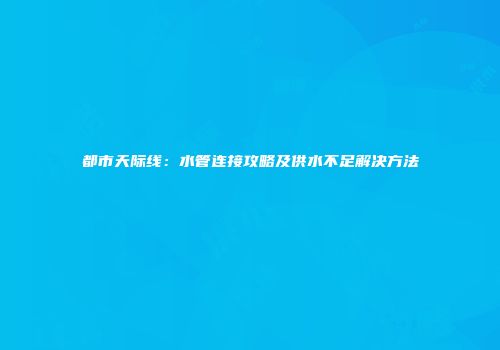 都市天际线：水管连接攻略及供水不足解决方法