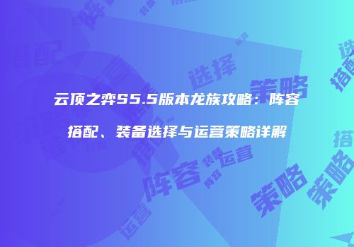 云顶之弈S5.5版本龙族攻略：阵容搭配、装备选择与运营策略详解