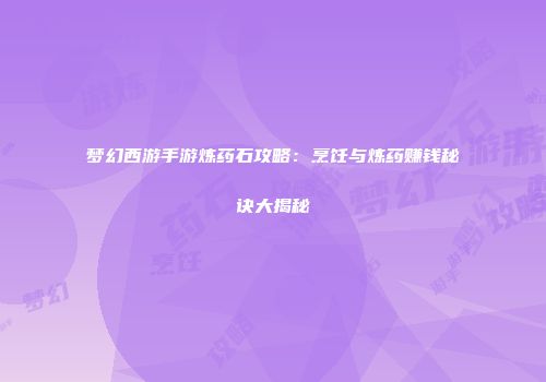 梦幻西游手游炼药石攻略：烹饪与炼药赚钱秘诀大揭秘