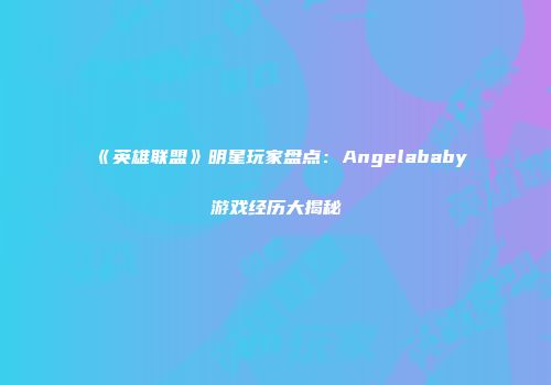《英雄联盟》明星玩家盘点：Angelababy游戏经历大揭秘