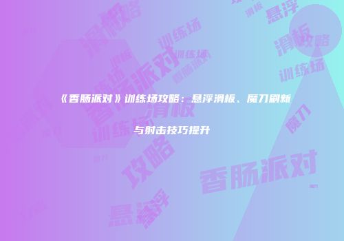 《香肠派对》训练场攻略：悬浮滑板、魔刀刷新与射击技巧提升