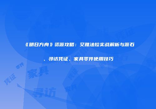 《明日方舟》资源攻略：艾雅法拉实战解析与源石、寻访凭证、家具零件使用技巧