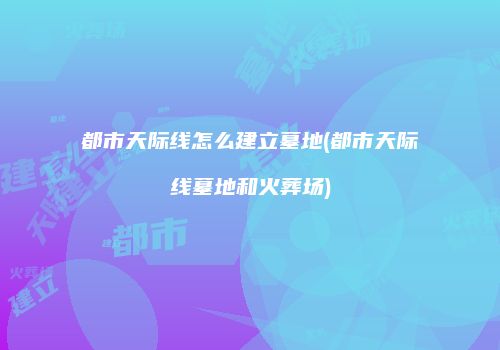 都市天际线怎么建立墓地(都市天际线墓地和火葬场)