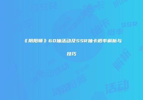 《阴阳师》60抽活动及SSR抽卡概率解析与技巧