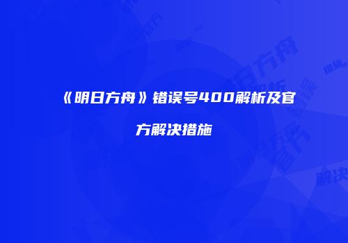 《明日方舟》错误号400解析及官方解决措施