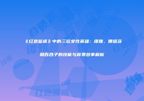 《红色警戒》中的三位女性英雄：谭雅、娜塔莎和百合子的技能与背景故事解析