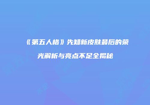 《第五人格》先知新皮肤最后的荣光解析与亮点不足全揭秘