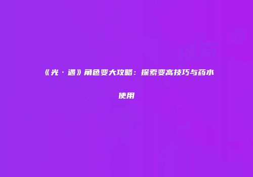 《光·遇》角色变大攻略：探索变高技巧与药水使用