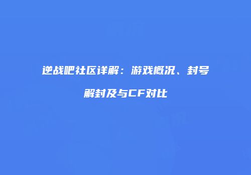 逆战吧社区详解：游戏概况、封号解封及与CF对比