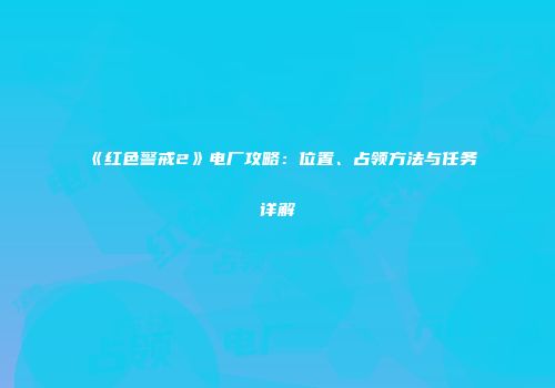 《红色警戒2》电厂攻略：位置、占领方法与任务详解