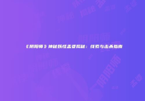 《阴阳师》神秘妖怪孟婆揭秘：线索与击杀指南