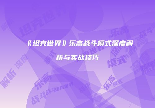 《坦克世界》乐高战斗模式深度解析与实战技巧
