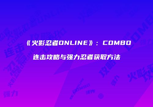《火影忍者ONLINE》：COMBO连击攻略与强力忍者获取方法
