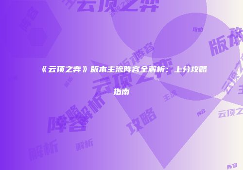 《云顶之弈》版本主流阵容全解析：上分攻略指南