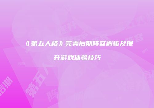 《第五人格》完美后期阵容解析及提升游戏体验技巧