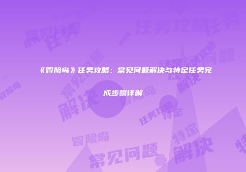 《冒险岛》任务攻略：常见问题解决与特定任务完成步骤详解