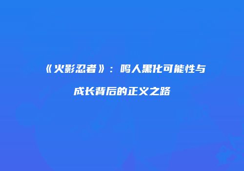 《火影忍者》：鸣人黑化可能性与成长背后的正义之路