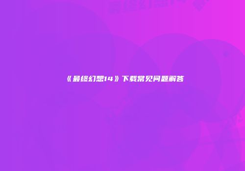 《最终幻想14》下载常见问题解答